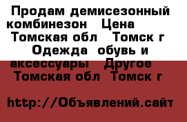 Продам демисезонный комбинезон › Цена ­ 700 - Томская обл., Томск г. Одежда, обувь и аксессуары » Другое   . Томская обл.,Томск г.